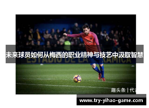 未来球员如何从梅西的职业精神与技艺中汲取智慧