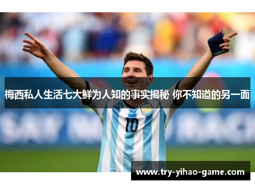 梅西私人生活七大鲜为人知的事实揭秘 你不知道的另一面