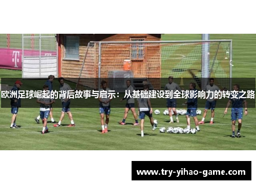 欧洲足球崛起的背后故事与启示：从基础建设到全球影响力的转变之路