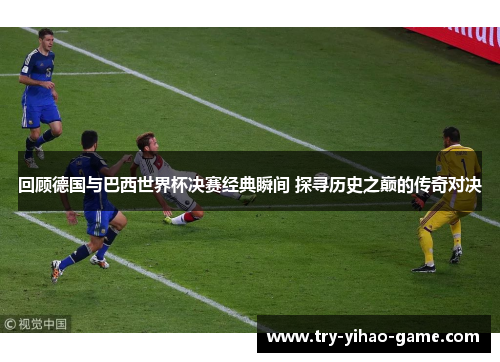 回顾德国与巴西世界杯决赛经典瞬间 探寻历史之巅的传奇对决