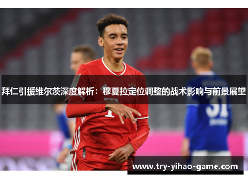 拜仁引援维尔茨深度解析：穆夏拉定位调整的战术影响与前景展望