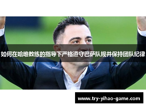 如何在哈维教练的指导下严格遵守巴萨队规并保持团队纪律