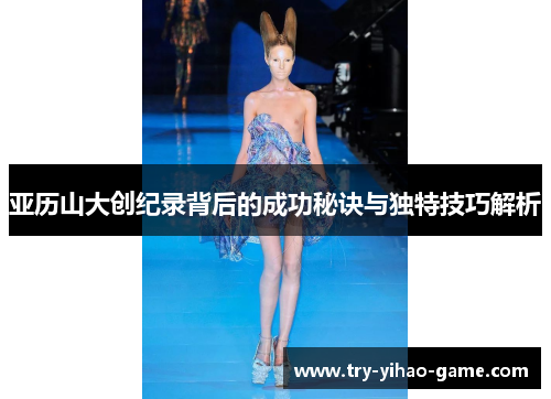 亚历山大创纪录背后的成功秘诀与独特技巧解析