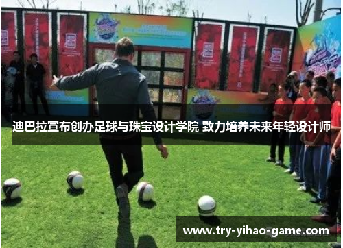 迪巴拉宣布创办足球与珠宝设计学院 致力培养未来年轻设计师