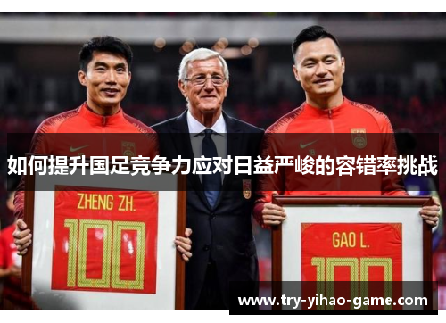 如何提升国足竞争力应对日益严峻的容错率挑战