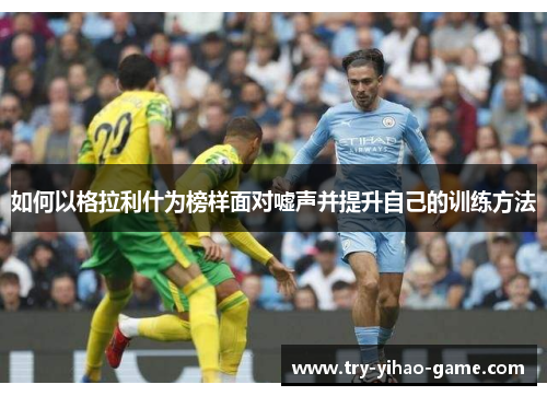 如何以格拉利什为榜样面对嘘声并提升自己的训练方法