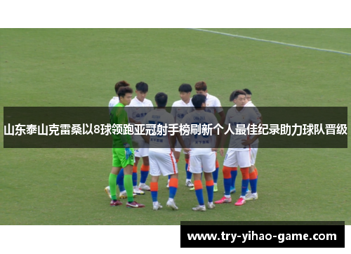 山东泰山克雷桑以8球领跑亚冠射手榜刷新个人最佳纪录助力球队晋级