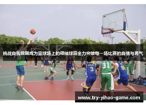 挑战自我极限成为篮球场上的领袖球霸全力突破每一场比赛的自信与勇气