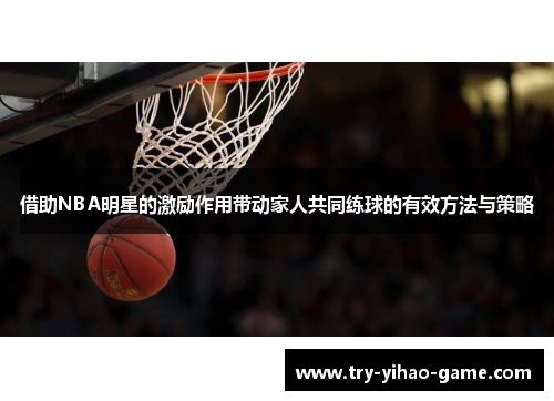 借助NBA明星的激励作用带动家人共同练球的有效方法与策略