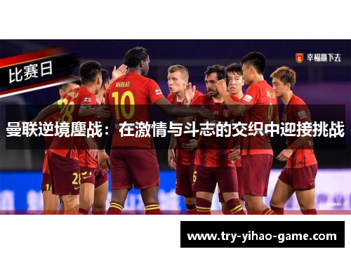 曼联逆境鏖战：在激情与斗志的交织中迎接挑战