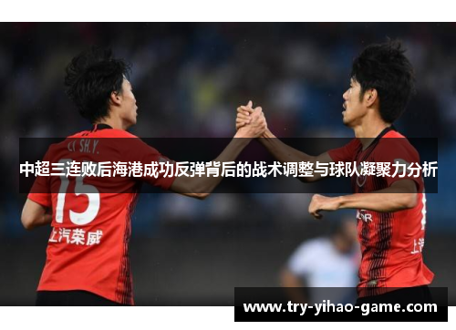 中超三连败后海港成功反弹背后的战术调整与球队凝聚力分析