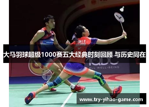 大马羽球超级1000赛五大经典时刻回顾 与历史同在