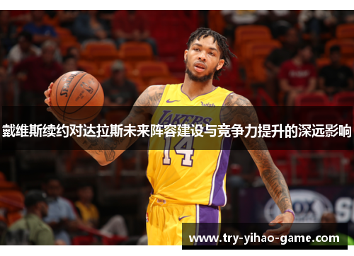 戴维斯续约对达拉斯未来阵容建设与竞争力提升的深远影响