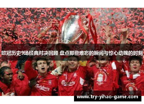 欧冠历史9场经典对决回顾 盘点那些难忘的瞬间与惊心动魄的时刻