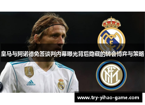 皇马与阿诺德免签谈判内幕曝光背后隐藏的转会博弈与策略