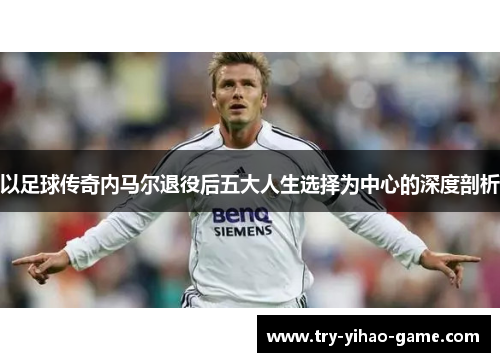 以足球传奇内马尔退役后五大人生选择为中心的深度剖析