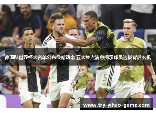 德国队世界杯大名单公布最新动态 五大焦点消息揭示球员选拔背后玄机