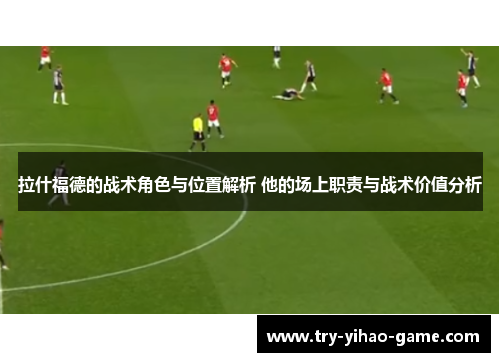拉什福德的战术角色与位置解析 他的场上职责与战术价值分析