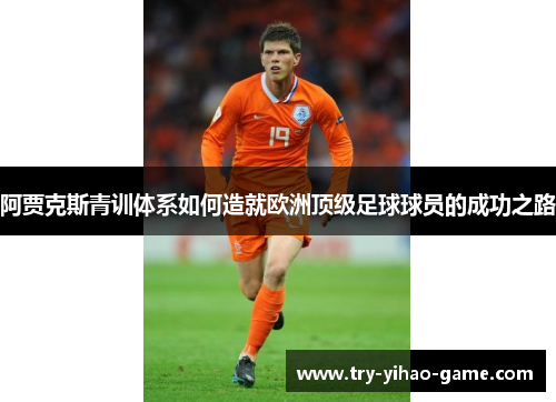 阿贾克斯青训体系如何造就欧洲顶级足球球员的成功之路