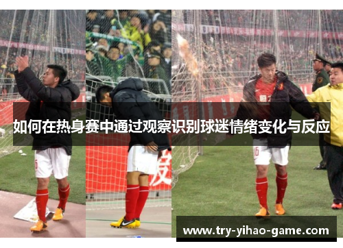 如何在热身赛中通过观察识别球迷情绪变化与反应