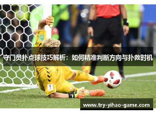 守门员扑点球技巧解析：如何精准判断方向与扑救时机