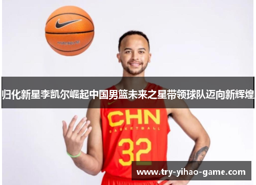 归化新星李凯尔崛起中国男篮未来之星带领球队迈向新辉煌
