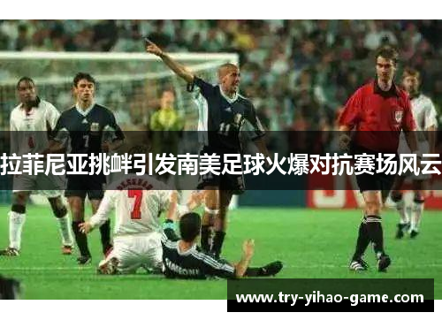 拉菲尼亚挑衅引发南美足球火爆对抗赛场风云