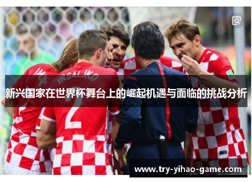 新兴国家在世界杯舞台上的崛起机遇与面临的挑战分析 新兴国家在世界杯舞台上的崛起机遇与面临的挑战分析