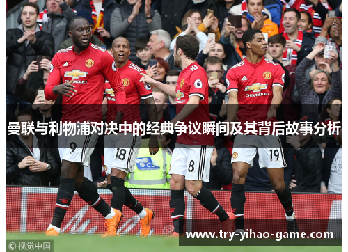 曼联与利物浦对决中的经典争议瞬间及其背后故事分析 曼联与利物浦对决中的经典争议瞬间及其背后故事分析