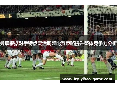 曼联根据对手特点灵活调整比赛策略提升整体竞争力分析 曼联根据对手特点灵活调整比赛策略提升整体竞争力分析