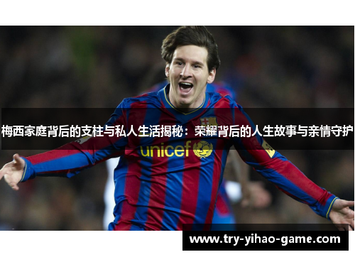 梅西家庭背后的支柱与私人生活揭秘:荣耀背后的人生故事与亲情守护 梅西家庭背后的支柱与私人生活揭秘:荣耀背后的人生故事与亲情守护