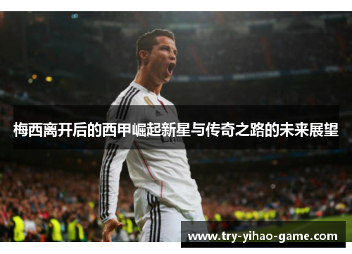 梅西离开后的西甲崛起新星与传奇之路的未来展望