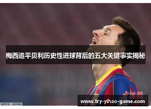 梅西追平贝利历史性进球背后的五大关键事实揭秘