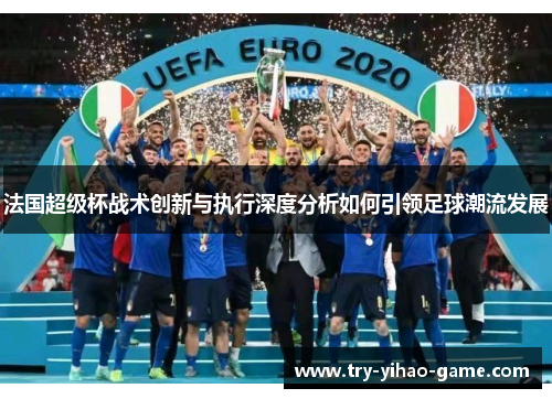 法国超级杯战术创新与执行深度分析如何引领足球潮流发展