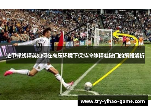 法甲锋线精英如何在高压环境下保持冷静精准破门的策略解析