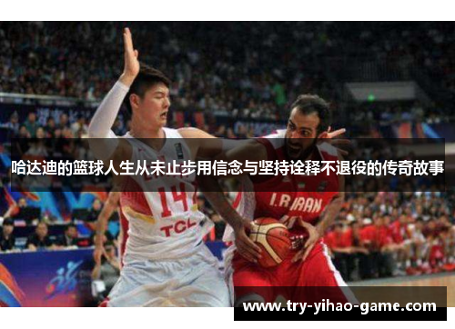 哈达迪的篮球人生从未止步用信念与坚持诠释不退役的传奇故事