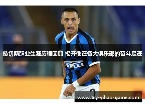 桑切斯职业生涯历程回顾 揭开他在各大俱乐部的奋斗足迹