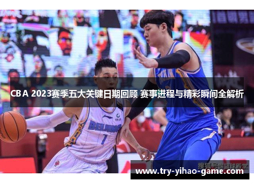 CBA 2023赛季五大关键日期回顾 赛事进程与精彩瞬间全解析
