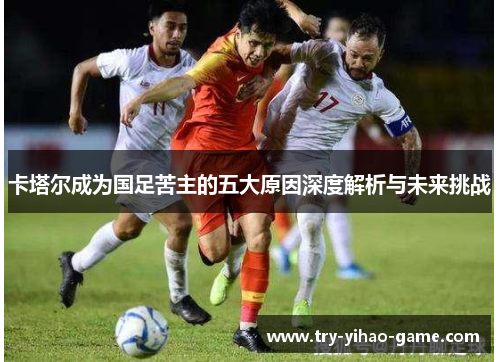 卡塔尔成为国足苦主的五大原因深度解析与未来挑战 卡塔尔成为国足苦主的五大原因深度解析与未来挑战