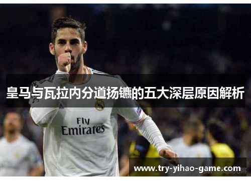 皇马与瓦拉内分道扬镳的五大深层原因解析