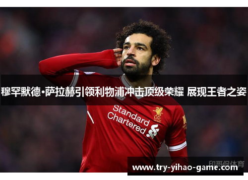 穆罕默德·萨拉赫引领利物浦冲击顶级荣耀 展现王者之姿