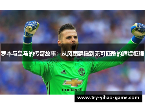 罗本与皇马的传奇故事：从风雨飘摇到无可匹敌的辉煌征程