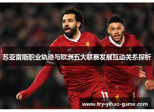 苏亚雷斯职业轨迹与欧洲五大联赛发展互动关系探析 苏亚雷斯职业轨迹与欧洲五大联赛发展互动关系探析