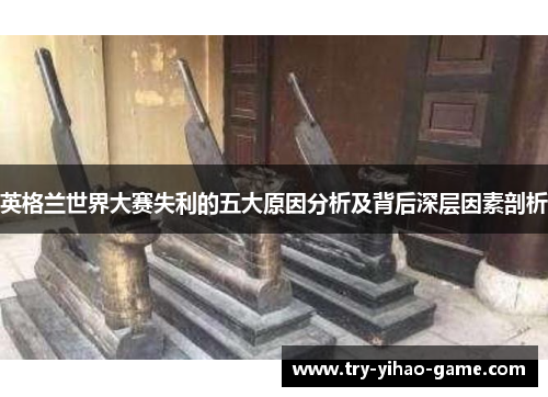 英格兰世界大赛失利的五大原因分析及背后深层因素剖析