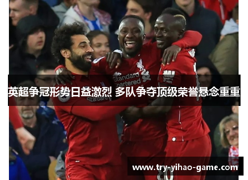 英超争冠形势日益激烈 多队争夺顶级荣誉悬念重重