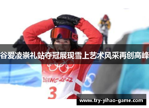 谷爱凌崇礼站夺冠展现雪上艺术风采再创高峰 谷爱凌崇礼站夺冠展现雪上艺术风采再创高峰
