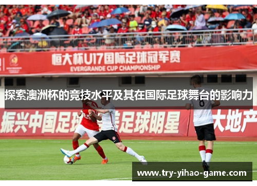 探索澳洲杯的竞技水平及其在国际足球舞台的影响力
