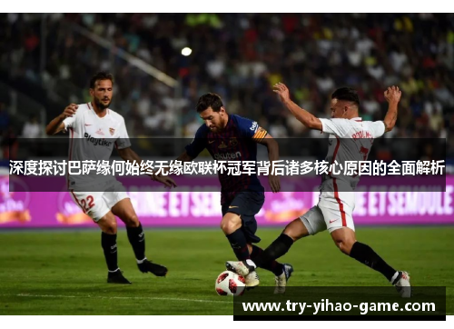 深度探讨巴萨缘何始终无缘欧联杯冠军背后诸多核心原因的全面解析 深度探讨巴萨缘何始终无缘欧联杯冠军背后诸多核心原因的全面解析