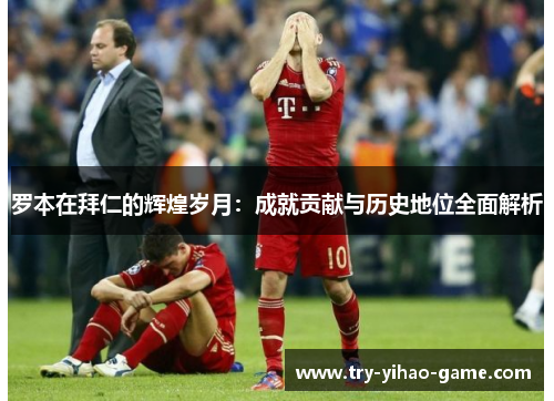 罗本在拜仁的辉煌岁月：成就贡献与历史地位全面解析