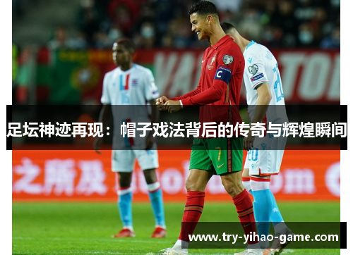 足坛神迹再现:帽子戏法背后的传奇与辉煌瞬间 足坛神迹再现:帽子戏法背后的传奇与辉煌瞬间